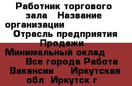 Работник торгового зала › Название организации ­ Fusion Service › Отрасль предприятия ­ Продажи › Минимальный оклад ­ 27 600 - Все города Работа » Вакансии   . Иркутская обл.,Иркутск г.